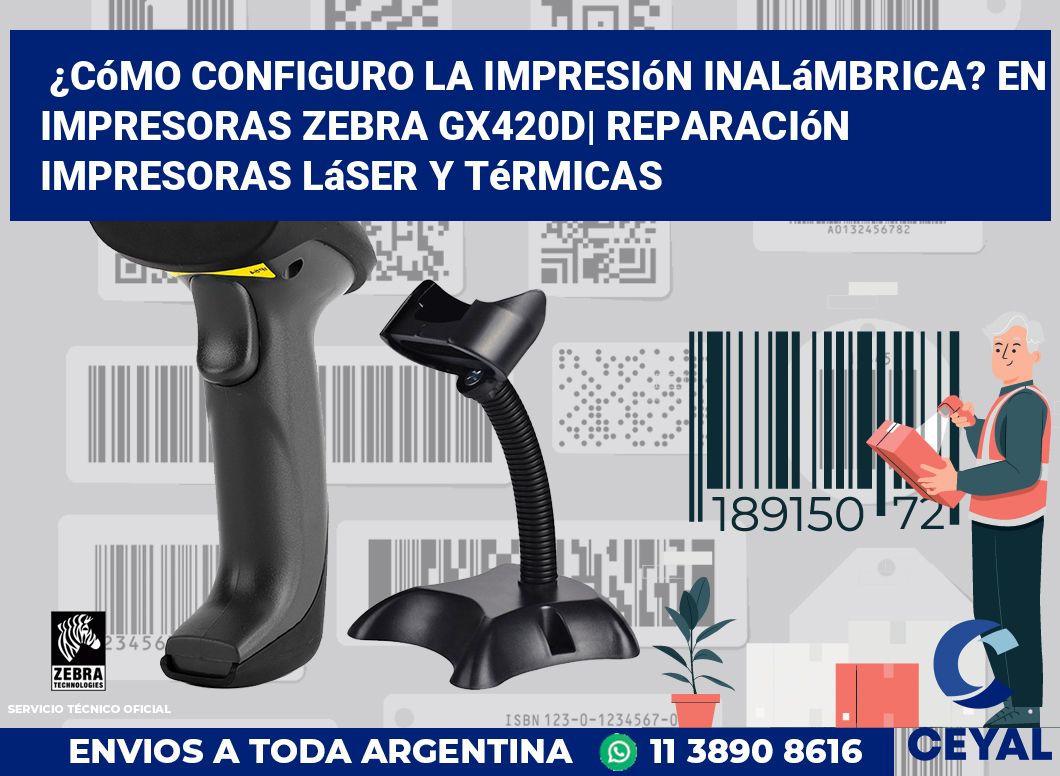 ¿Cómo configuro la impresión inalámbrica? En impresoras Zebra GX420d| Reparación impresoras láser y térmicas