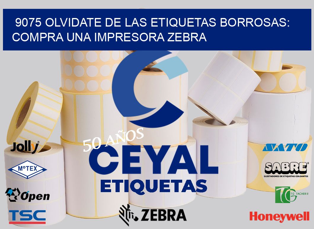 9075 OLVIDATE DE LAS ETIQUETAS BORROSAS: COMPRA UNA IMPRESORA ZEBRA